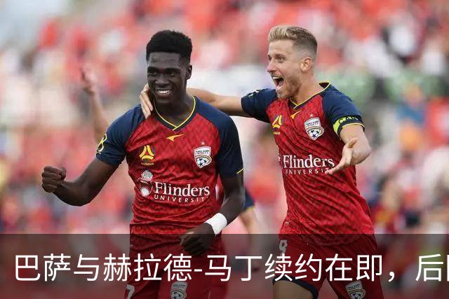 巴萨与赫拉德-马丁续约在即，后防小王子逆袭成焦点