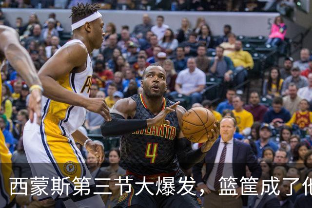 西蒙斯第三节大爆发，篮筐成了他的提款机！