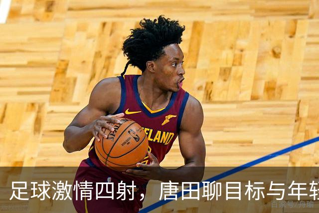 足球激情四射，唐田聊目标与年轻小将的成长之路